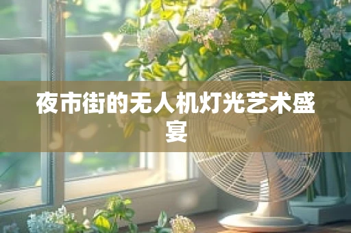 夜市街的无人机灯光艺术盛宴