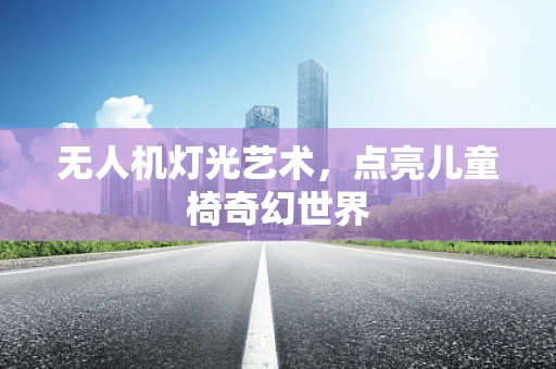 无人机灯光艺术，点亮儿童椅奇幻世界