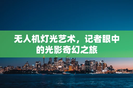 无人机灯光艺术，记者眼中的光影奇幻之旅