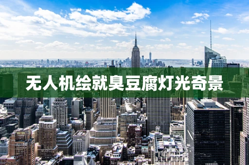 无人机绘就臭豆腐灯光奇景
