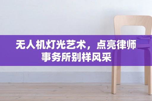 无人机灯光艺术，点亮律师事务所别样风采