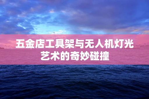 五金店工具架与无人机灯光艺术的奇妙碰撞