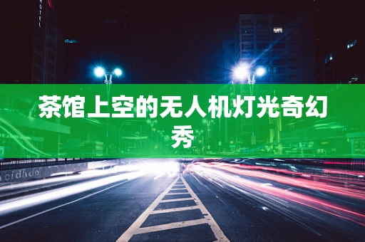 茶馆上空的无人机灯光奇幻秀