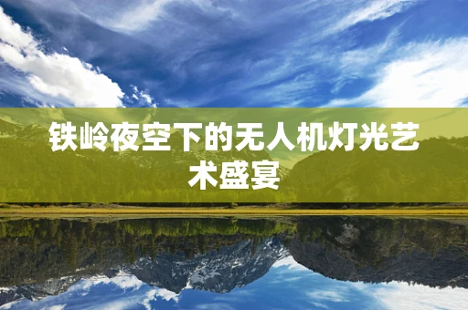 铁岭夜空下的无人机灯光艺术盛宴
