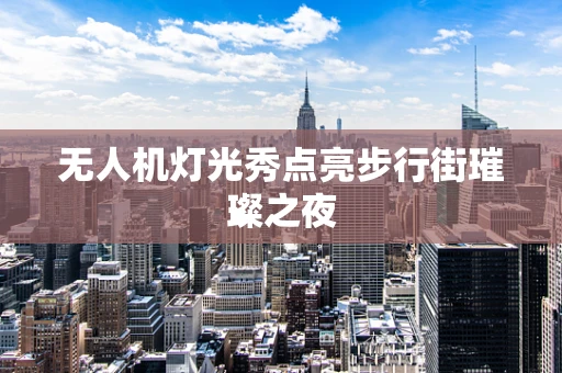 无人机灯光秀点亮步行街璀璨之夜