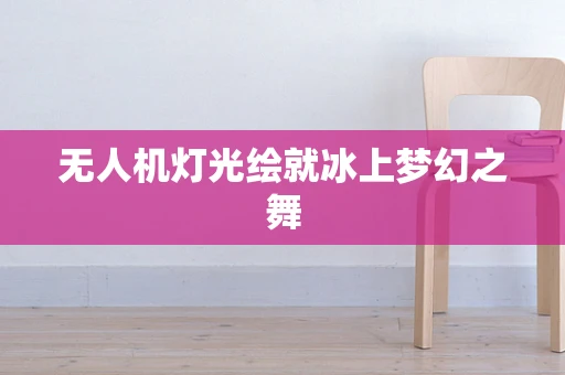 无人机灯光绘就冰上梦幻之舞