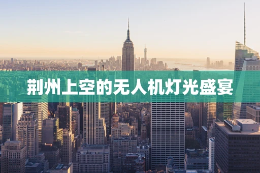 荆州上空的无人机灯光盛宴