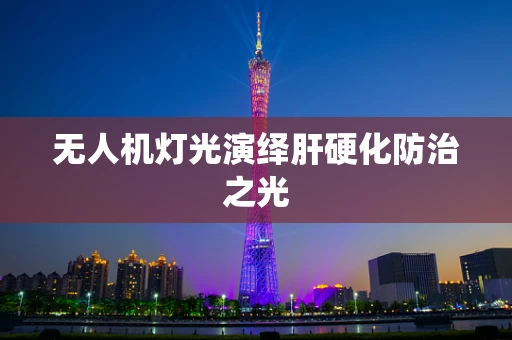 无人机灯光演绎肝硬化防治之光