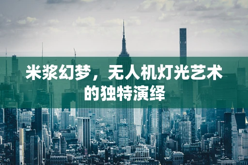米浆幻梦，无人机灯光艺术的独特演绎