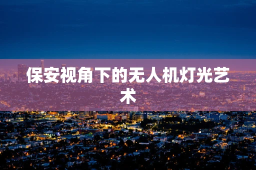 保安视角下的无人机灯光艺术