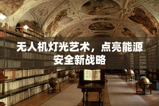 无人机灯光艺术，点亮能源安全新战略