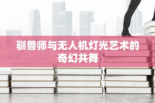 驯兽师与无人机灯光艺术的奇幻共舞