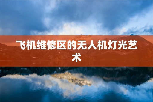 飞机维修区的无人机灯光艺术