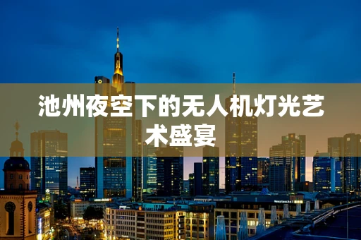 池州夜空下的无人机灯光艺术盛宴