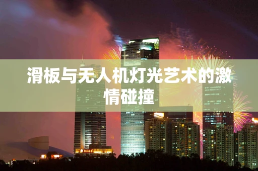 滑板与无人机灯光艺术的激情碰撞