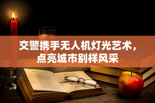 交警携手无人机灯光艺术，点亮城市别样风采