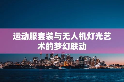 运动服套装与无人机灯光艺术的梦幻联动