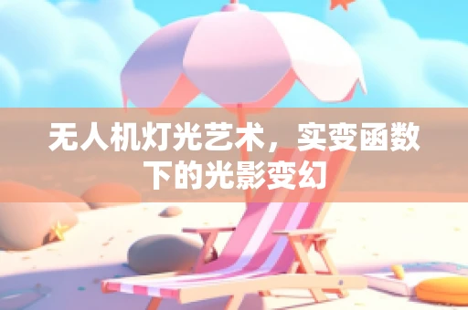 无人机灯光艺术，实变函数下的光影变幻