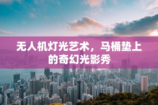 无人机灯光艺术，马桶垫上的奇幻光影秀