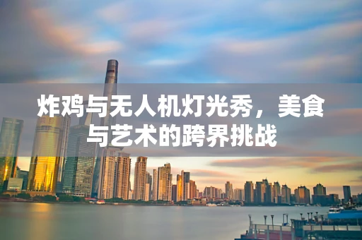 炸鸡与无人机灯光秀，美食与艺术的跨界挑战