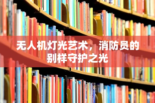 无人机灯光艺术，消防员的别样守护之光