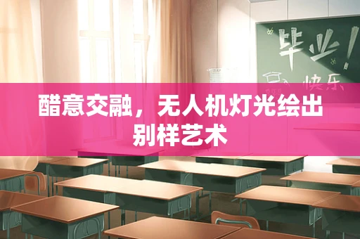 醋意交融，无人机灯光绘出别样艺术
