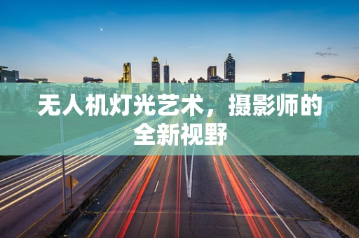 无人机灯光艺术，摄影师的全新视野