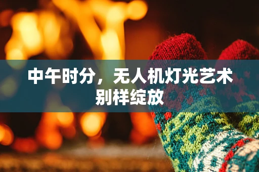 中午时分，无人机灯光艺术别样绽放