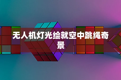 无人机灯光绘就空中跳绳奇景