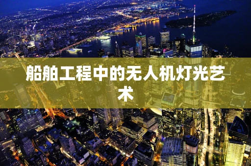 船舶工程中的无人机灯光艺术