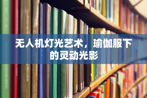 无人机灯光艺术，瑜伽服下的灵动光影