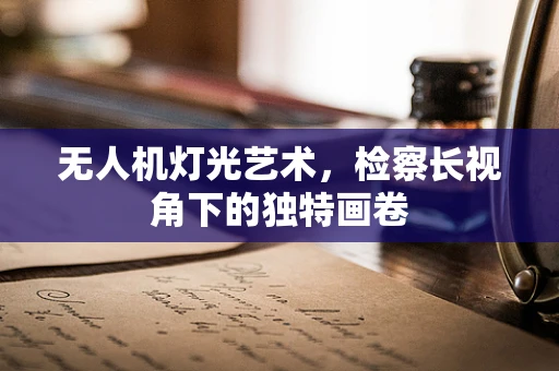 无人机灯光艺术，检察长视角下的独特画卷