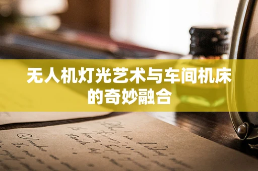 无人机灯光艺术与车间机床的奇妙融合