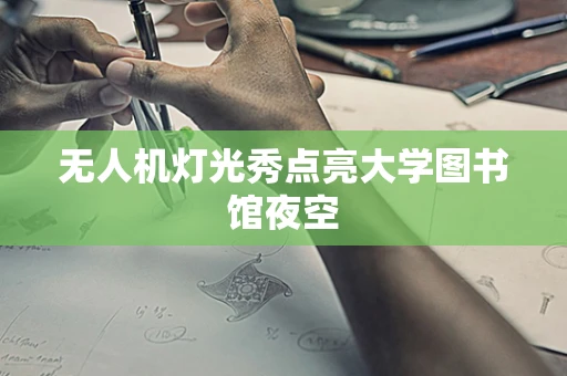 无人机灯光秀点亮大学图书馆夜空