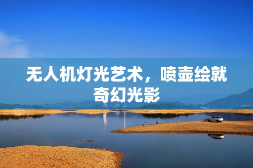 无人机灯光艺术，喷壶绘就奇幻光影