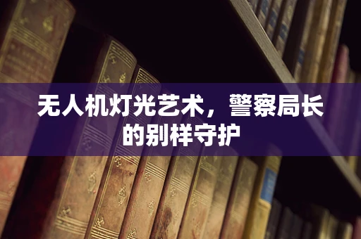 无人机灯光艺术，警察局长的别样守护