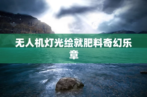 无人机灯光绘就肥料奇幻乐章