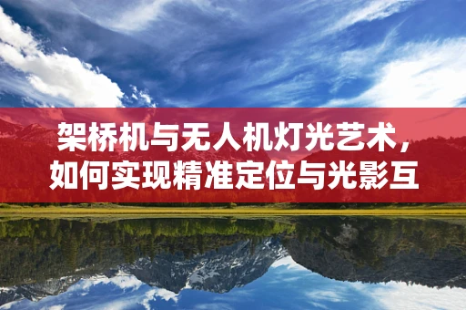 架桥机与无人机灯光艺术，如何实现精准定位与光影互动？