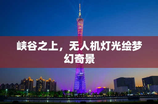 峡谷之上，无人机灯光绘梦幻奇景