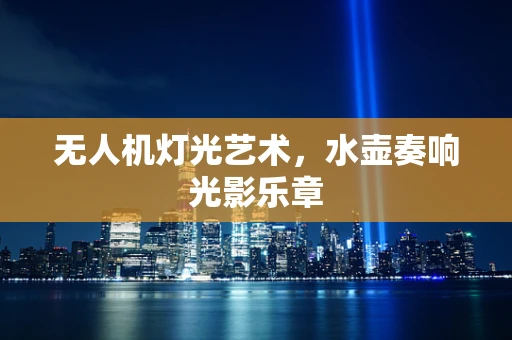 无人机灯光艺术，水壶奏响光影乐章