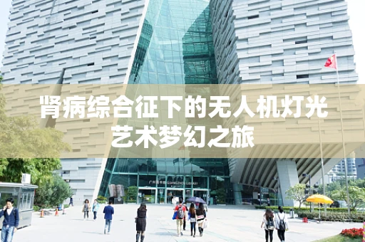 肾病综合征下的无人机灯光艺术梦幻之旅