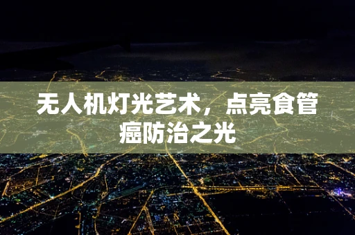 无人机灯光艺术，点亮食管癌防治之光
