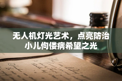 无人机灯光艺术，点亮防治小儿佝偻病希望之光