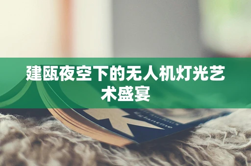 建瓯夜空下的无人机灯光艺术盛宴