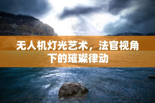 无人机灯光艺术，法官视角下的璀璨律动