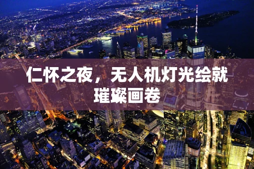仁怀之夜，无人机灯光绘就璀璨画卷