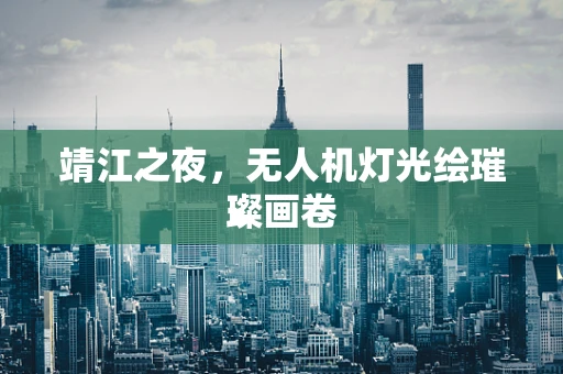 靖江之夜，无人机灯光绘璀璨画卷