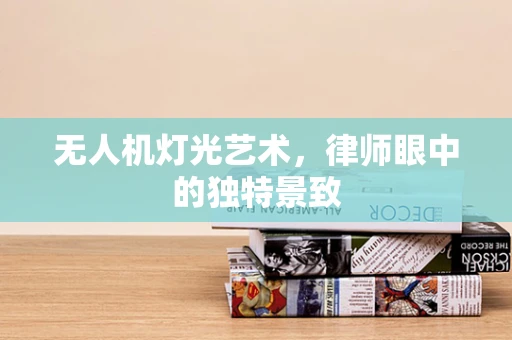 无人机灯光艺术，律师眼中的独特景致