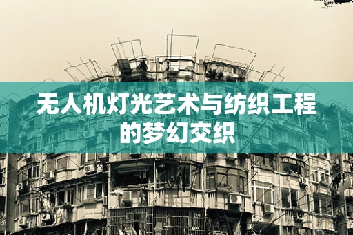 无人机灯光艺术与纺织工程的梦幻交织
