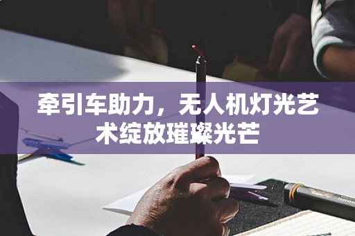 牵引车助力，无人机灯光艺术绽放璀璨光芒